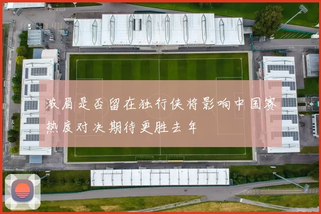 浓眉是否留在独行侠将影响中国赛热度对决期待更胜去年