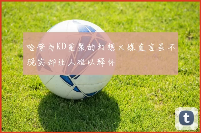哈登与KD重聚的幻想火媒直言虽不现实却让人难以释怀