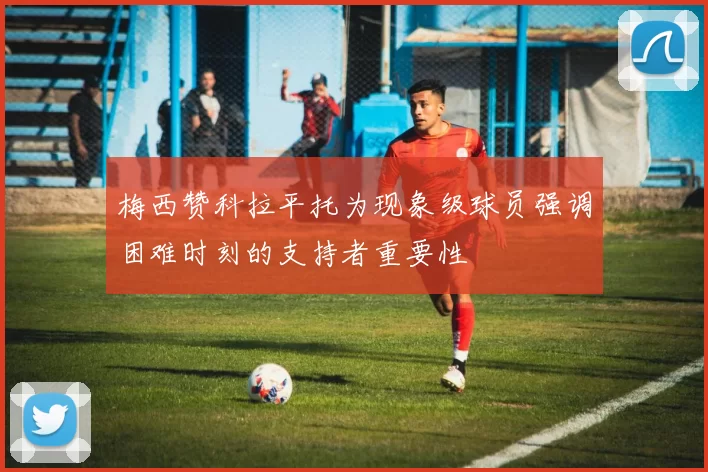 梅西赞科拉平托为现象级球员强调困难时刻的支持者重要性