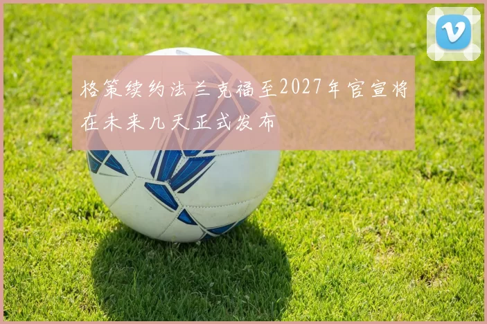 格策续约法兰克福至2027年官宣将在未来几天正式发布