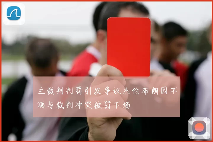 主裁判判罚引发争议杰伦布朗因不满与裁判冲突被罚下场