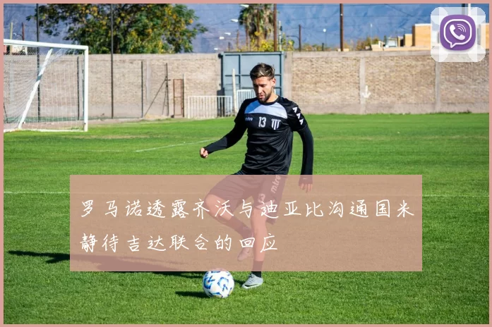 罗马诺透露齐沃与迪亚比沟通国米静待吉达联合的回应