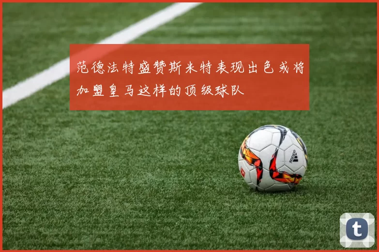 范德法特盛赞斯米特表现出色或将加盟皇马这样的顶级球队