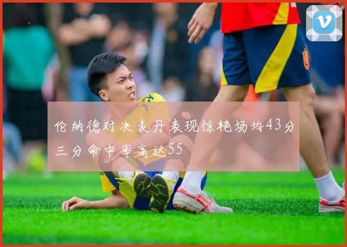 伦纳德对决麦丹表现惊艳场均43分三分命中率高达55