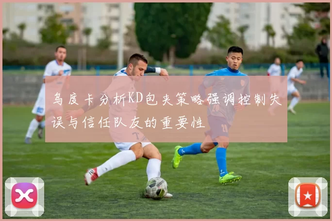 乌度卡分析KD包夹策略强调控制失误与信任队友的重要性