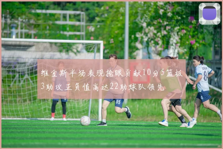 维金斯半场表现抢眼贡献10分5篮板3助攻正负值高达22助球队领先