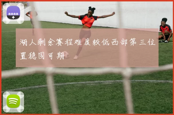 湖人剩余赛程难度较低西部第三位置稳固可期