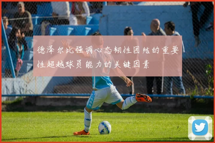 德泽尔比强调心态韧性团结的重要性超越球员能力的关键因素