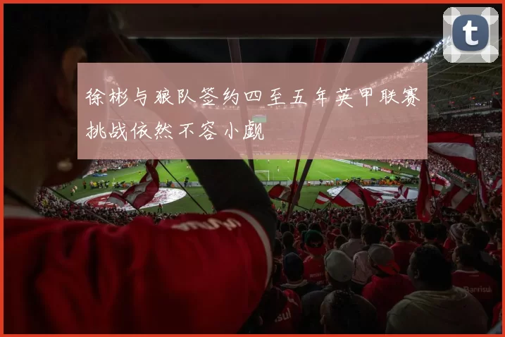 徐彬与狼队签约四至五年英甲联赛挑战依然不容小觑