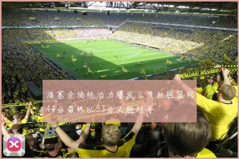 活塞全场统治力爆发三节狂胜篮网44分最终以53分大胜对手