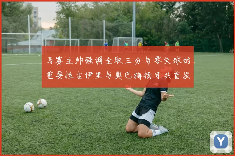 马赛主帅强调全取三分与零失球的重要性古伊里与奥巴梅扬可共首发